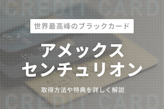 【限度額無し】アメックスのブラックカード「センチュリオン」の取得方法を解説