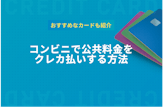 コンビニで公共料金をクレジットカード決済する方法！おすすめ3枚を紹介