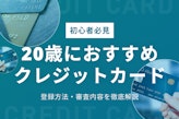 【初心者必見】20歳におすすめのクレジットカード5選！登録方法・審査内容を解説