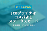 JCBプラチナはコスパの良い上級カード｜審査基準やザクラス招待のリアルを口コミ検証